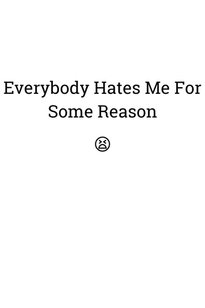Everybody Hates Me For Some Reason