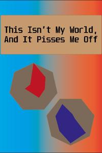 This Isn't My World, And It Pisses Me Off